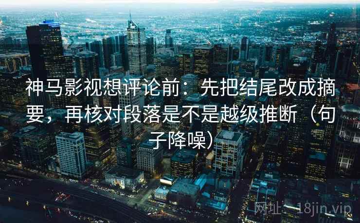 神马影视想评论前：先把结尾改成摘要，再核对段落是不是越级推断（句子降噪）