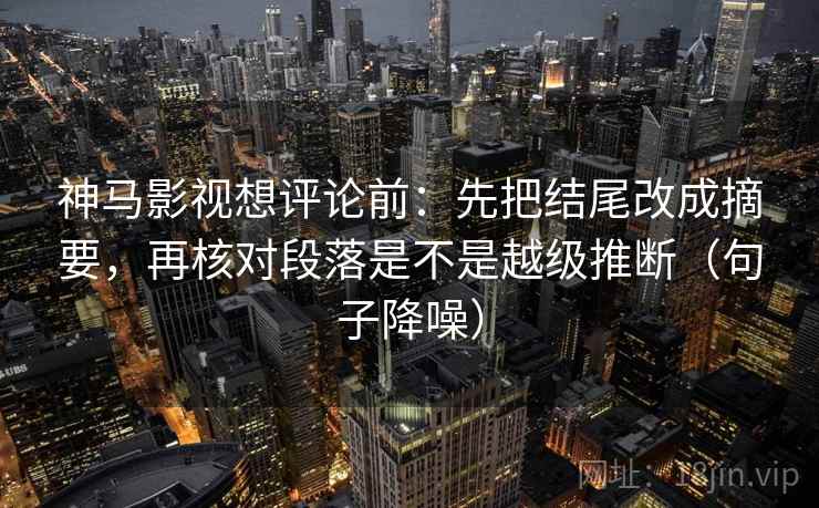神马影视想评论前：先把结尾改成摘要，再核对段落是不是越级推断（句子降噪）