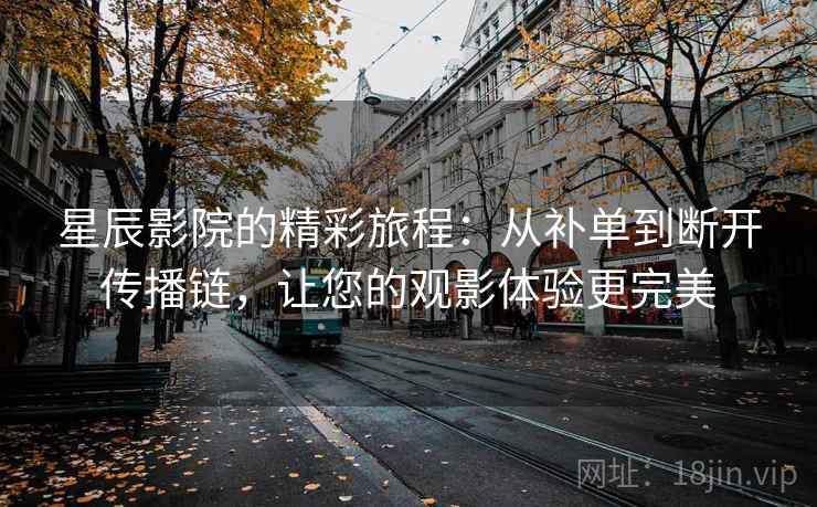 星辰影院的精彩旅程：从补单到断开传播链，让您的观影体验更完美