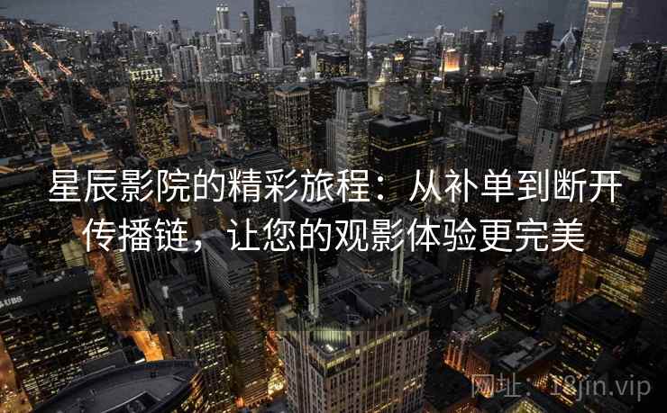 星辰影院的精彩旅程：从补单到断开传播链，让您的观影体验更完美