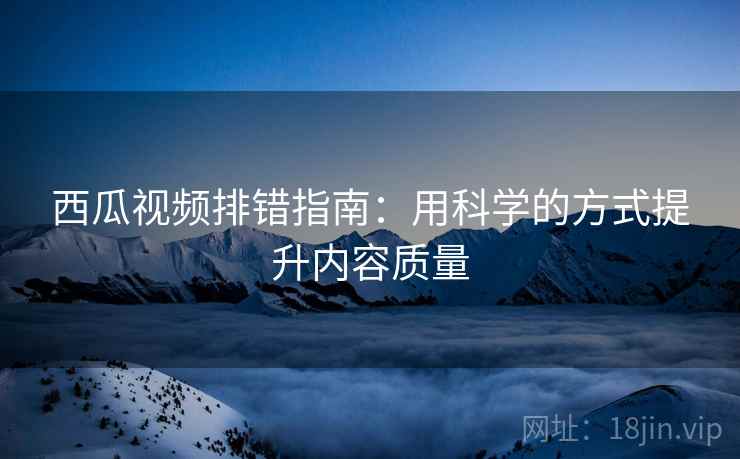 西瓜视频排错指南：用科学的方式提升内容质量