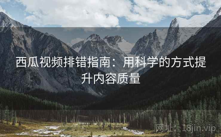 西瓜视频排错指南：用科学的方式提升内容质量