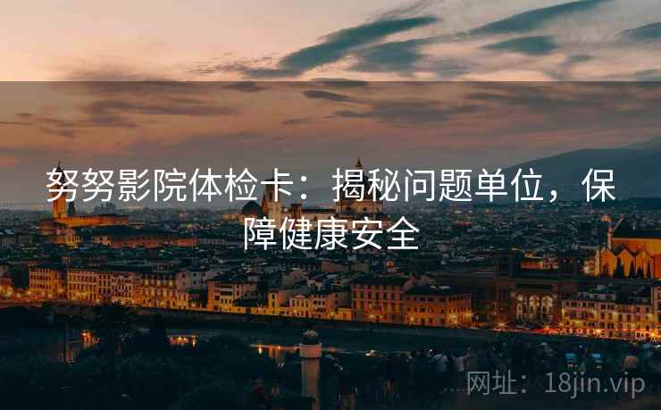 努努影院体检卡：揭秘问题单位，保障健康安全