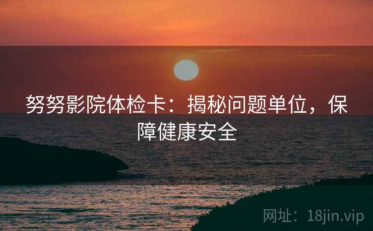 努努影院体检卡：揭秘问题单位，保障健康安全