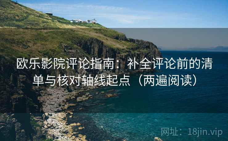 欧乐影院评论指南：补全评论前的清单与核对轴线起点（两遍阅读）