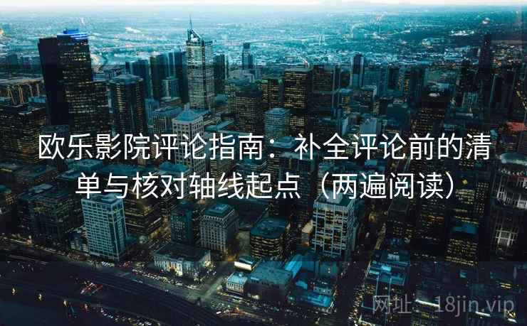 欧乐影院评论指南：补全评论前的清单与核对轴线起点（两遍阅读）
