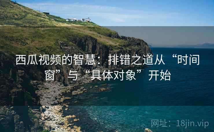 西瓜视频的智慧：排错之道从“时间窗”与“具体对象”开始