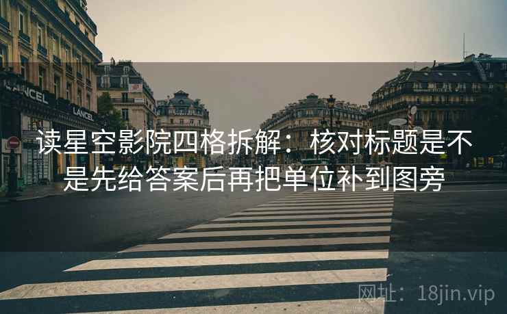 读星空影院四格拆解：核对标题是不是先给答案后再把单位补到图旁