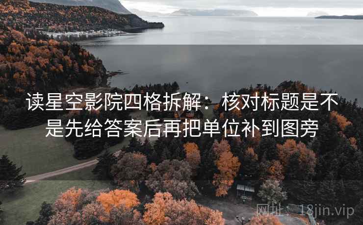 读星空影院四格拆解：核对标题是不是先给答案后再把单位补到图旁