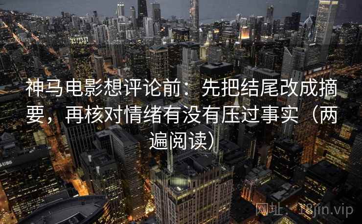 神马电影想评论前：先把结尾改成摘要，再核对情绪有没有压过事实（两遍阅读）