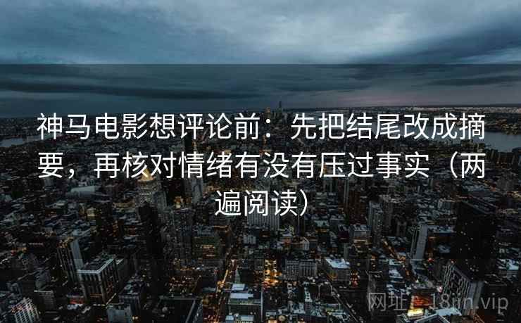 神马电影想评论前：先把结尾改成摘要，再核对情绪有没有压过事实（两遍阅读）