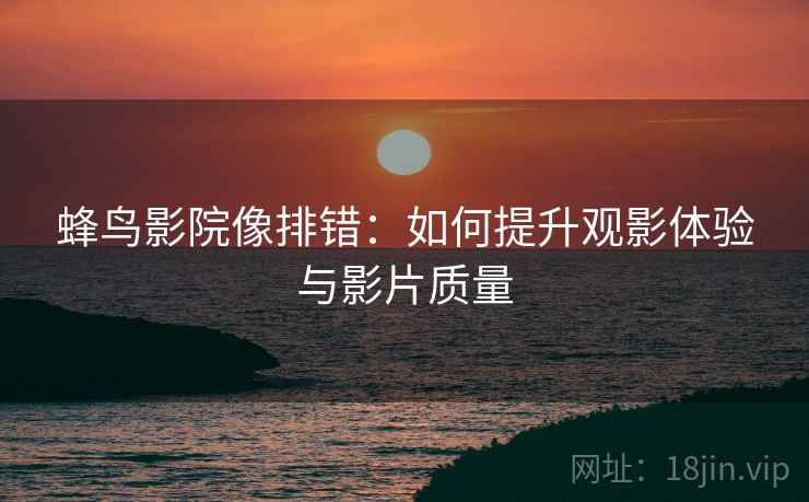 蜂鸟影院像排错：如何提升观影体验与影片质量