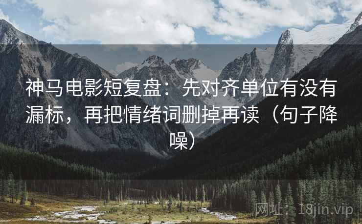 神马电影短复盘:先对齐单位有没有漏标,再把情绪词删掉再读(句子降噪) 神马电影短复盘:先对齐单位有没有漏标,再把情绪词删掉再读(句子降噪)