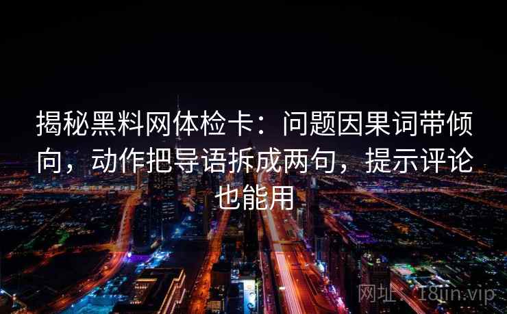 揭秘黑料网体检卡：问题因果词带倾向，动作把导语拆成两句，提示评论也能用