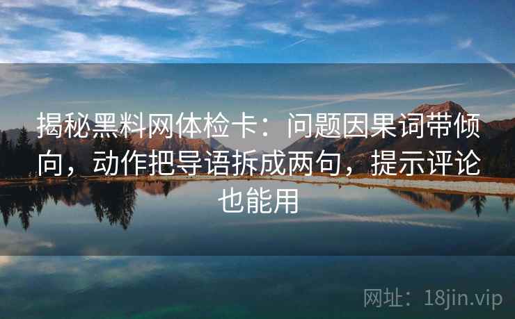 揭秘黑料网体检卡：问题因果词带倾向，动作把导语拆成两句，提示评论也能用