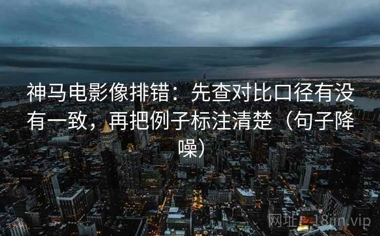 神马电影像排错：先查对比口径有没有一致，再把例子标注清楚（句子降噪）