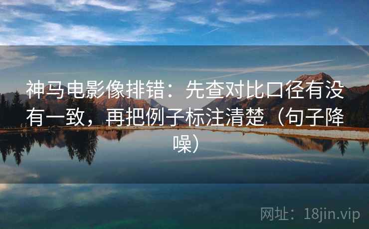 神马电影像排错：先查对比口径有没有一致，再把例子标注清楚（句子降噪）