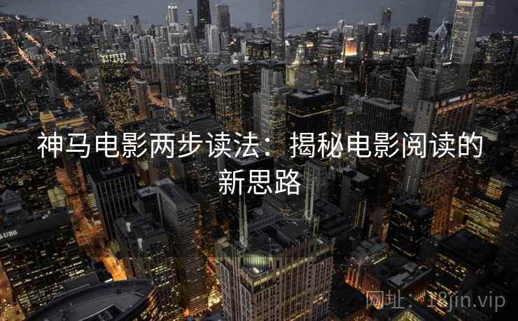 神马电影两步读法:揭秘电影阅读的新思路 神马电影两步读法:揭秘电影阅读的新思路