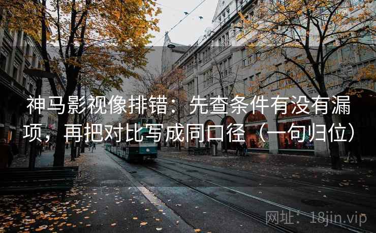 神马影视像排错：先查条件有没有漏项，再把对比写成同口径（一句归位）