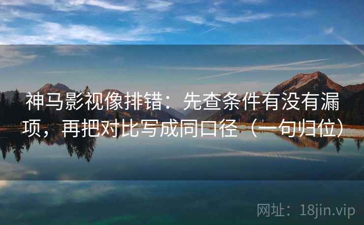 神马影视像排错：先查条件有没有漏项，再把对比写成同口径（一句归位）