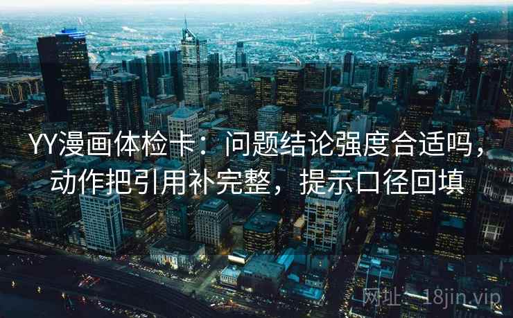 YY漫画体检卡：问题结论强度合适吗，动作把引用补完整，提示口径回填