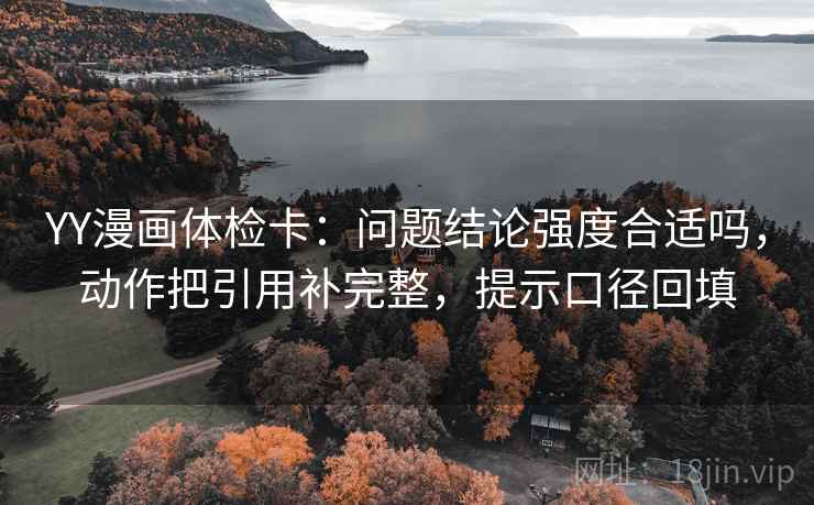 YY漫画体检卡：问题结论强度合适吗，动作把引用补完整，提示口径回填