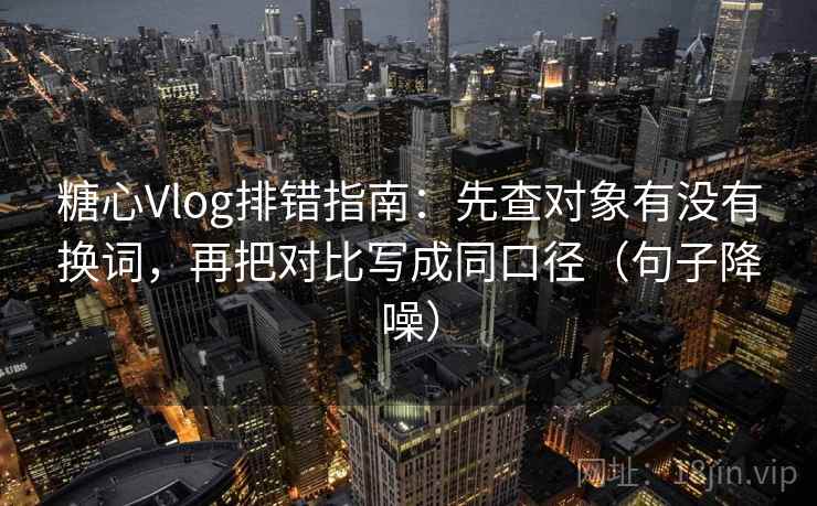 糖心Vlog排错指南：先查对象有没有换词，再把对比写成同口径（句子降噪）