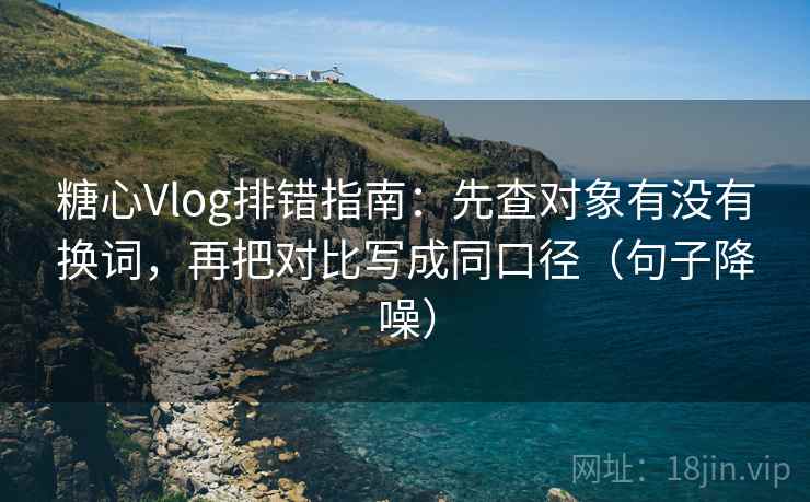 糖心Vlog排错指南：先查对象有没有换词，再把对比写成同口径（句子降噪）
