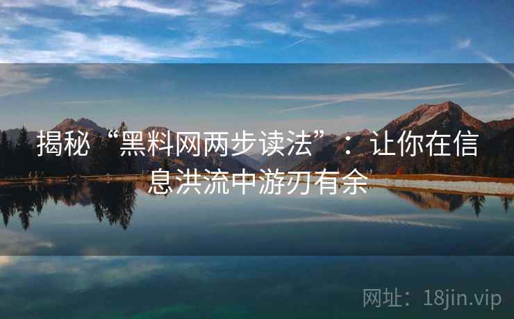 揭秘“黑料网两步读法”：让你在信息洪流中游刃有余