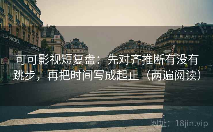 可可影视短复盘:先对齐推断有没有跳步,再把时间写成起止(两遍阅读) 可可影视短复盘:先对齐推断有没有跳步,再把时间写成起止(两遍阅读)