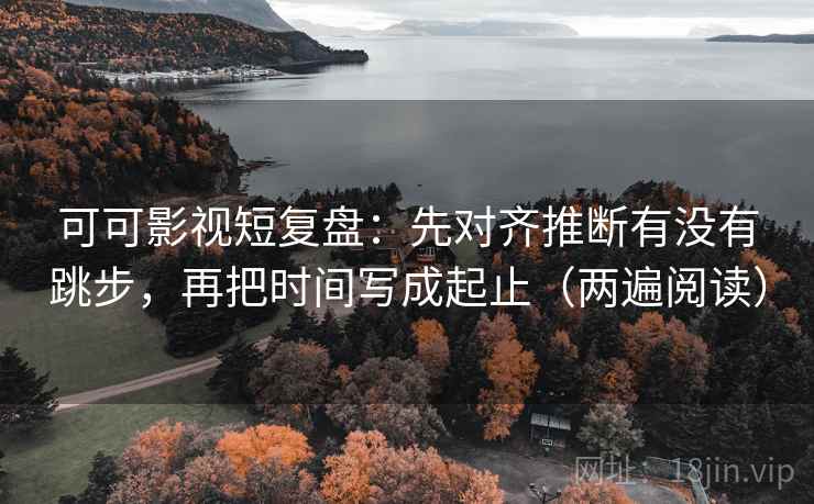 可可影视短复盘:先对齐推断有没有跳步,再把时间写成起止(两遍阅读) 可可影视短复盘:先对齐推断有没有跳步,再把时间写成起止(两遍阅读)