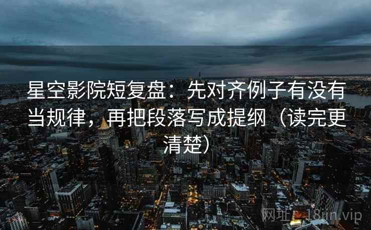 星空影院短复盘:先对齐例子有没有当规律,再把段落写成提纲(读完更清楚) 星空影院短复盘:先对齐例子有没有当规律,再把段落写成提纲(读完更清楚)