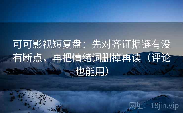 可可影视短复盘:先对齐证据链有没有断点,再把情绪词删掉再读(评论也能用) 可可影视短复盘:先对齐证据链有没有断点,再把情绪词删掉再读(评论也能用)
