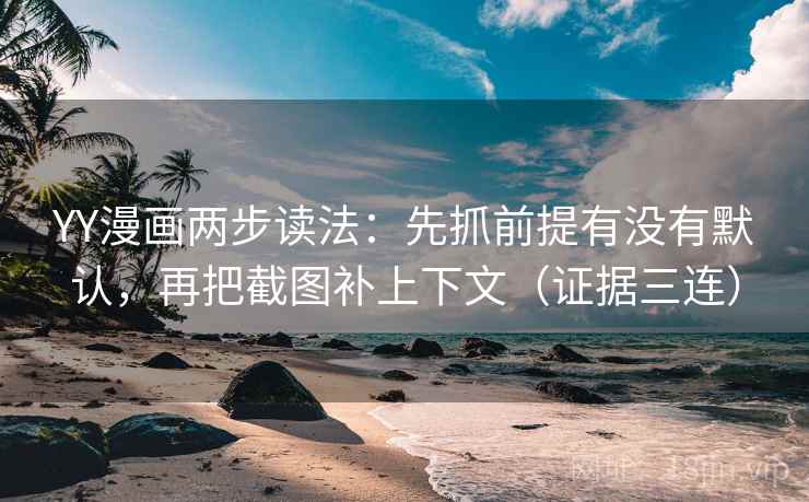 YY漫画两步读法：先抓前提有没有默认，再把截图补上下文（证据三连）