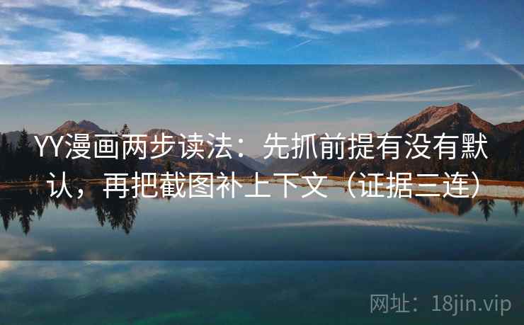 YY漫画两步读法：先抓前提有没有默认，再把截图补上下文（证据三连）