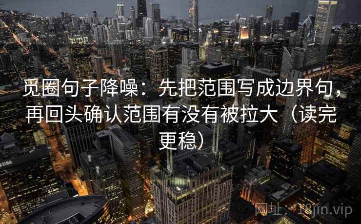 觅圈句子降噪:先把范围写成边界句,再回头确认范围有没有被拉大(读完更稳) 觅圈句子降噪:先把范围写成边界句,再回头确认范围有没有被拉大(读完更稳)