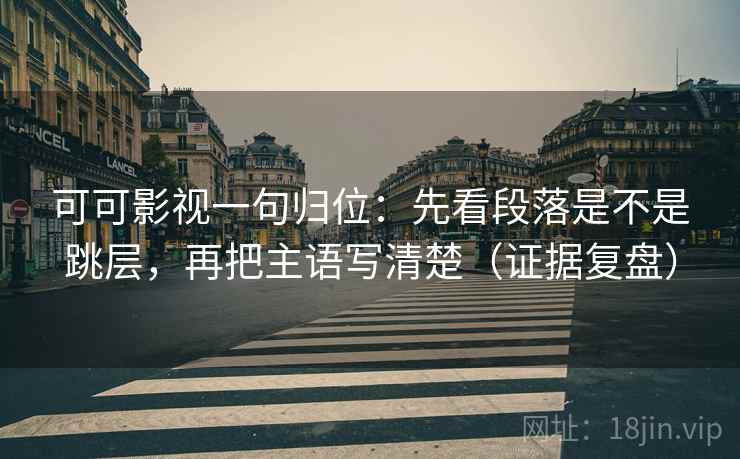 可可影视一句归位:先看段落是不是跳层,再把主语写清楚(证据复盘) 可可影视一句归位:先看段落是不是跳层,再把主语写清楚(证据复盘)