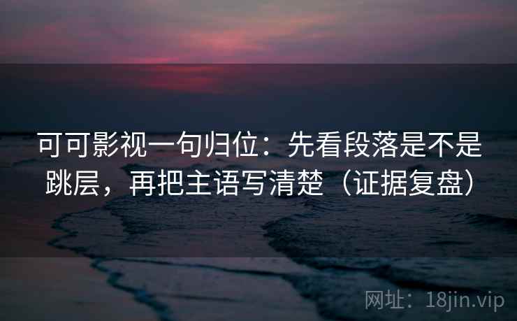 可可影视一句归位:先看段落是不是跳层,再把主语写清楚(证据复盘) 可可影视一句归位:先看段落是不是跳层,再把主语写清楚(证据复盘)