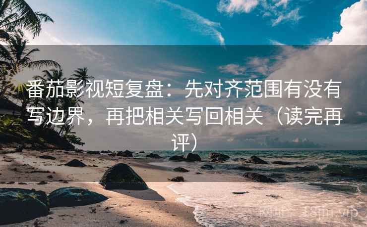 番茄影视短复盘:先对齐范围有没有写边界,再把相关写回相关(读完再评) 番茄影视短复盘:先对齐范围有没有写边界,再把相关写回相关(读完再评)