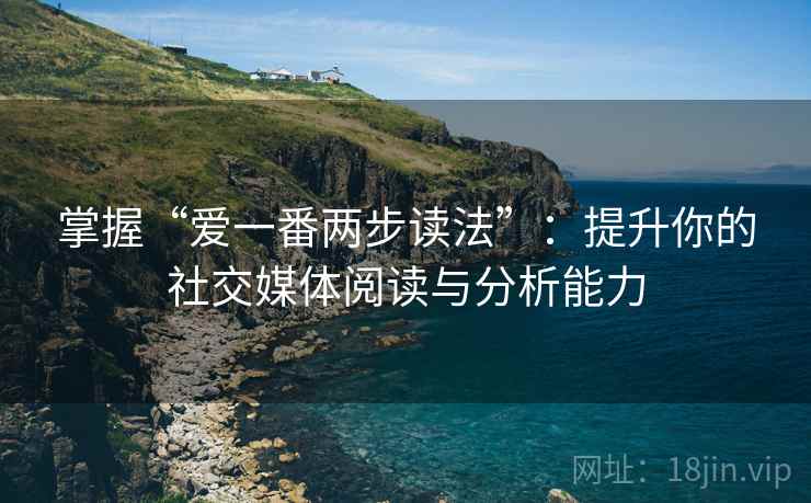 掌握“爱一番两步读法”:提升你的社交媒体阅读与分析能力 掌握“爱一番两步读法”:提升你的社交媒体阅读与分析能力