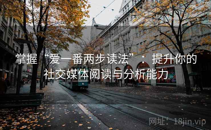 掌握“爱一番两步读法”:提升你的社交媒体阅读与分析能力 掌握“爱一番两步读法”:提升你的社交媒体阅读与分析能力