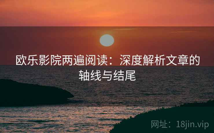欧乐影院两遍阅读：深度解析文章的轴线与结尾
