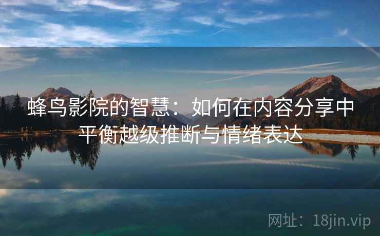 蜂鸟影院的智慧：如何在内容分享中平衡越级推断与情绪表达