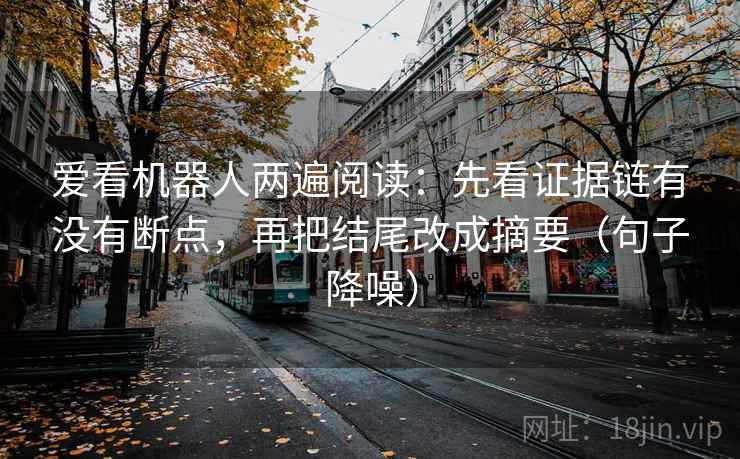 爱看机器人两遍阅读：先看证据链有没有断点，再把结尾改成摘要（句子降噪）
