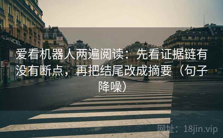 爱看机器人两遍阅读：先看证据链有没有断点，再把结尾改成摘要（句子降噪）