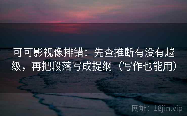 可可影视像排错:先查推断有没有越级,再把段落写成提纲(写作也能用) 可可影视像排错:先查推断有没有越级,再把段落写成提纲(写作也能用)