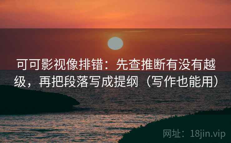 可可影视像排错:先查推断有没有越级,再把段落写成提纲(写作也能用) 可可影视像排错:先查推断有没有越级,再把段落写成提纲(写作也能用)