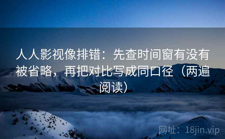 人人影视像排错:先查时间窗有没有被省略,再把对比写成同口径(两遍阅读) 人人影视像排错:先查时间窗有没有被省略,再把对比写成同口径(两遍阅读)