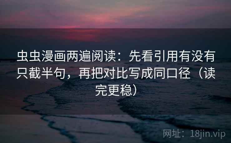 虫虫漫画两遍阅读：先看引用有没有只截半句，再把对比写成同口径（读完更稳）