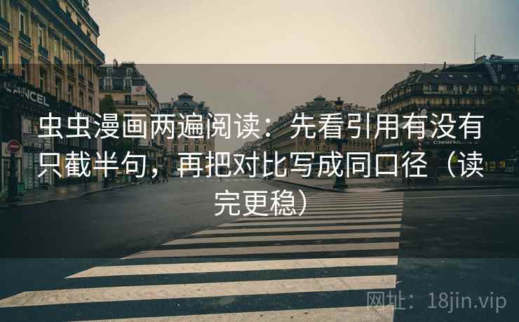 虫虫漫画两遍阅读：先看引用有没有只截半句，再把对比写成同口径（读完更稳）